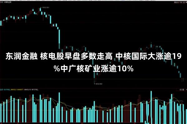 东润金融 核电股早盘多数走高 中核国际大涨逾19%中广核矿业涨逾10%