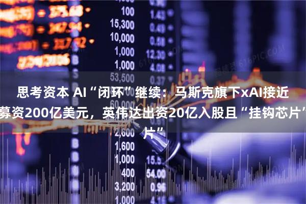 思考资本 AI“闭环”继续：马斯克旗下xAI接近募资200亿美元，英伟达出资20亿入股且“挂钩芯片”