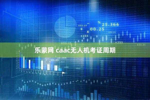 乐蒙网 caac无人机考证周期