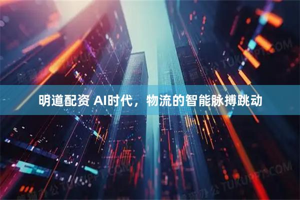 明道配资 AI时代，物流的智能脉搏跳动