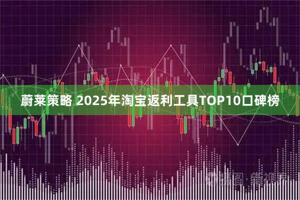 蔚莱策略 2025年淘宝返利工具TOP10口碑榜