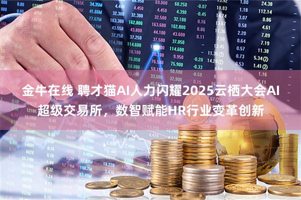 金牛在线 聘才猫AI人力闪耀2025云栖大会AI超级交易所，数智赋能HR行业变革创新