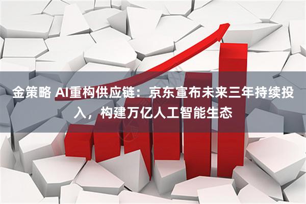 金策略 AI重构供应链：京东宣布未来三年持续投入，构建万亿人工智能生态