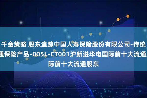 千金策略 股东追踪中国人寿保险股份有限公司-传统-普通保险产品-005L-CT001沪新进华电国际前十大流通股东