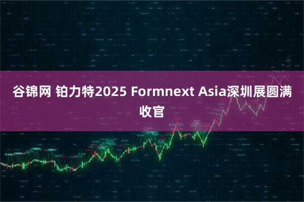 谷锦网 铂力特2025 Formnext Asia深圳展圆满收官
