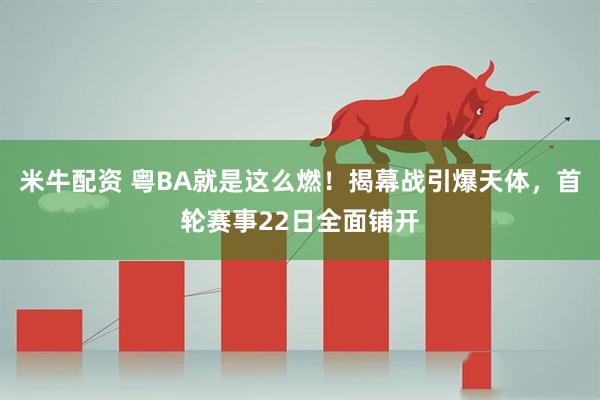 米牛配资 粤BA就是这么燃!揭幕战引爆天体,首轮赛事22日全面铺开