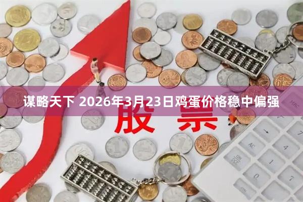 谋略天下 2026年3月23日鸡蛋价格稳中偏强